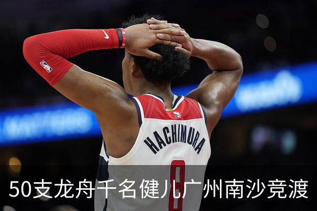 50支龙舟千名健儿广州南沙竞渡